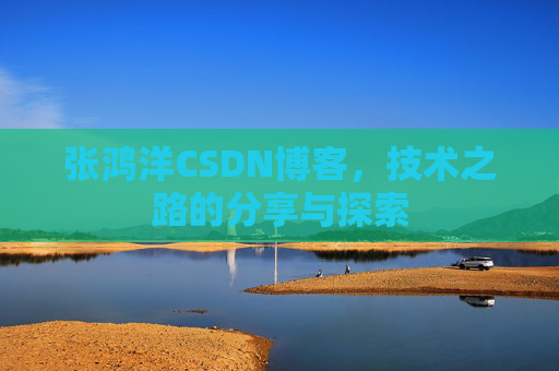 张鸿洋CSDN博客，技术之路的分享与探索