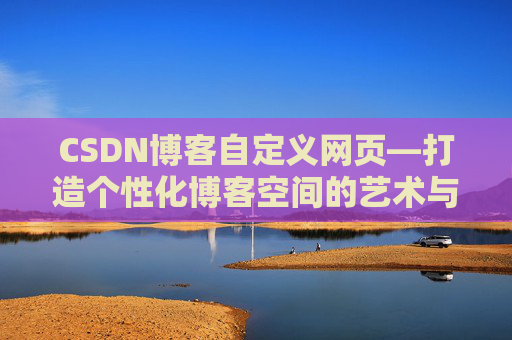 CSDN博客自定义网页—打造个性化博客空间的艺术与技巧